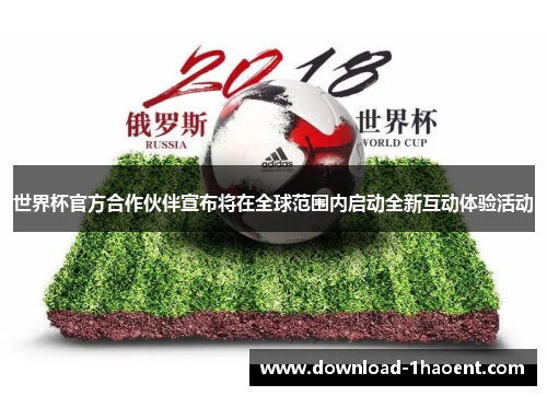 世界杯官方合作伙伴宣布将在全球范围内启动全新互动体验活动 世界杯官方合作伙伴宣布将在全球范围内启动全新互动体验活动