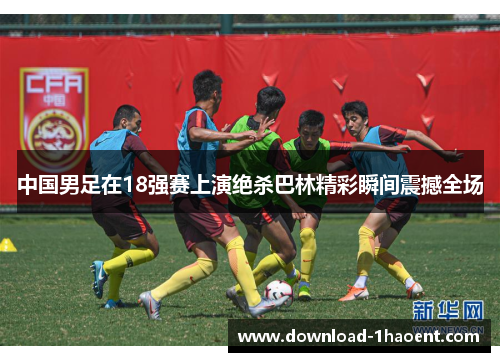 中国男足在18强赛上演绝杀巴林精彩瞬间震撼全场