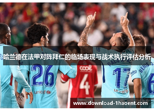哈兰德在法甲对阵拜仁的临场表现与战术执行评估分析 哈兰德在法甲对阵拜仁的临场表现与战术执行评估分析