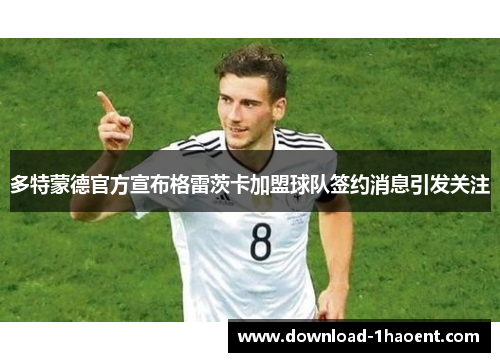 多特蒙德官方宣布格雷茨卡加盟球队签约消息引发关注