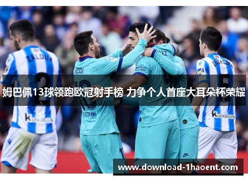 姆巴佩13球领跑欧冠射手榜 力争个人首座大耳朵杯荣耀