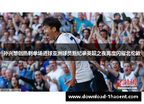 孙兴慜创热刺单场进球亚洲球员新纪录英超之夜再度闪耀北伦敦