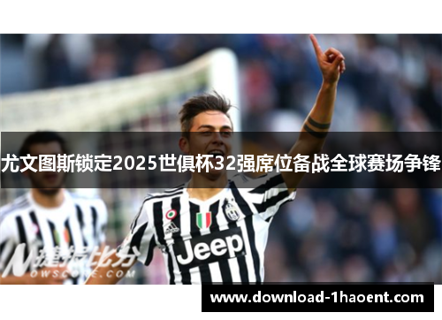尤文图斯锁定2025世俱杯32强席位备战全球赛场争锋